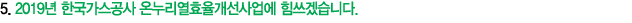 5. 2019년 한국가스공사 온누리열효율개선사업에 힘쓰겠습니다.